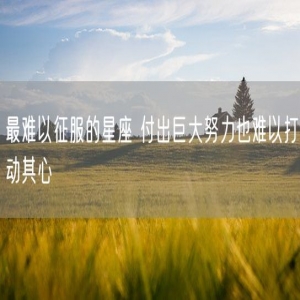 最难以征服的星座 付出巨大努力也难以打动其心