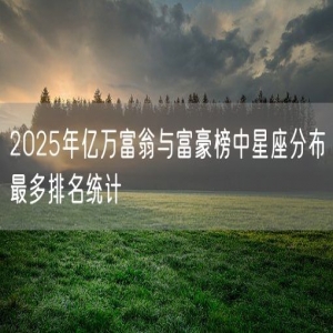 2025年亿万富翁与富豪榜中星座分布最多排名统计
