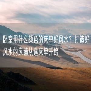 卧室用什么颜色的床单好风水？打造好风水的床铺从选床单开始