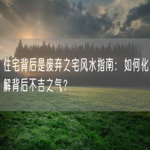 住宅背后是废弃之宅风水指南：如何化解背后不吉之气？