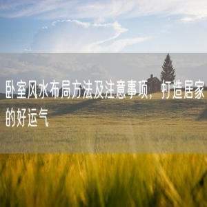 卧室风水布局方法及注意事项，打造居家的好运气