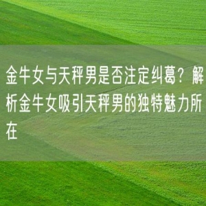 金牛女与天秤男是否注定纠葛？解析金牛女吸引天秤男的独特魅力所在