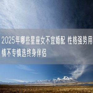 2025年哪些星座女不宜婚配 性格强势用情不专慎选终身伴侣