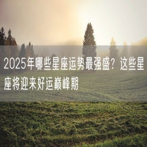 2025年哪些星座运势最强盛？这些星座将迎来好运巅峰期