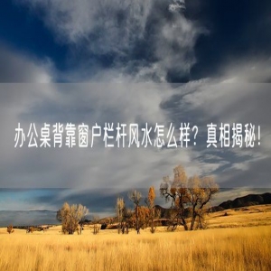 办公桌背靠窗户栏杆风水怎么样？真相揭秘！