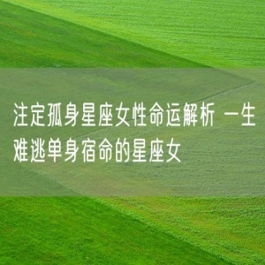 注定孤身星座女性命运解析 一生难逃单身宿命的星座女