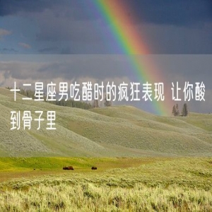 十二星座男吃醋时的疯狂表现 让你酸到骨子里