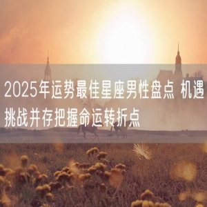 2025年运势最佳星座男性盘点 机遇挑战并存把握命运转折点