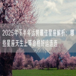 2025年下半年运势最佳星座解析：哪些星座天生上等命格好运连连