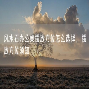 风水石办公桌摆放方位怎么选择，摆放方位须知