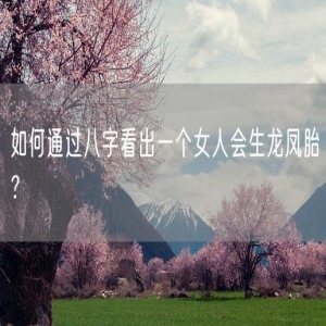 如何通过八字看出一个女人会生龙凤胎？