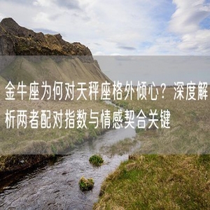 金牛座为何对天秤座格外倾心？深度解析两者配对指数与情感契合关键