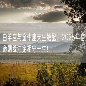 白羊座与金牛座天生绝配，2025年宿命姻缘注定相守一生！