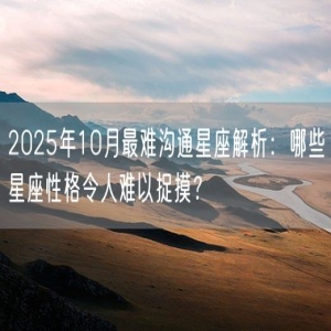 2025年10月最难沟通星座解析：哪些星座性格令人难以捉摸？