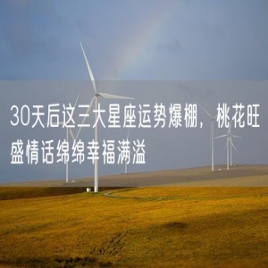 30天后这三大星座运势爆棚，桃花旺盛情话绵绵幸福满溢