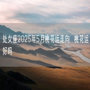 处女座2025年5月桃花运走向  桃花运好吗