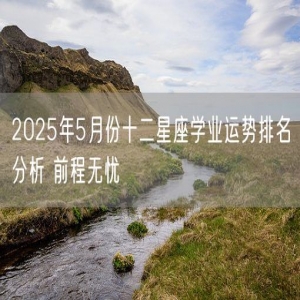 2025年5月份十二星座学业运势排名分析 前程无忧