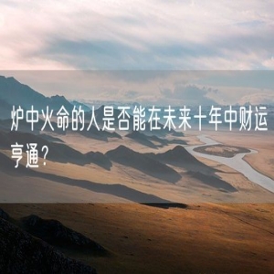炉中火命的人是否能在未来十年中财运亨通？