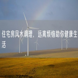 住宅房风水调理，远离烦恼助你健康生活