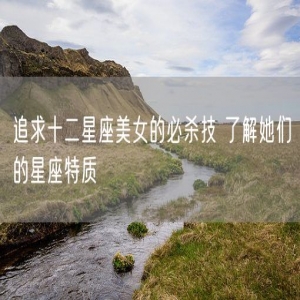 追求十二星座美女的必杀技 了解她们的星座特质