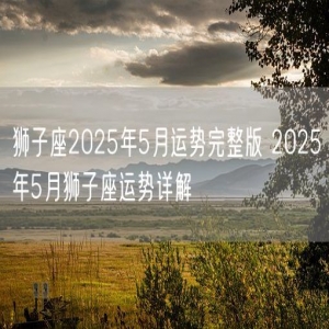 狮子座2025年5月运势完整版 2025年5月狮子座运势详解