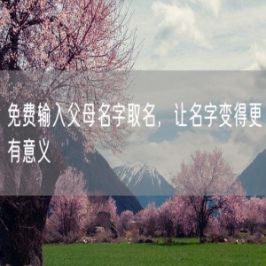 免费输入父母名字取名，让名字变得更有意义