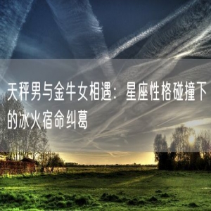 天秤男与金牛女相遇：星座性格碰撞下的冰火宿命纠葛