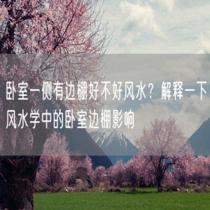 卧室一侧有边棚好不好风水？解释一下风水学中的卧室边棚影响