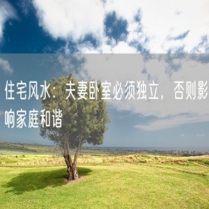 住宅风水：夫妻卧室必须独立，否则影响家庭和谐