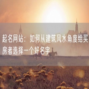 起名网站：如何从建筑风水角度给买房者选择一个好名字