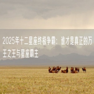 2025年十二星座终极争霸：谁才是真正的万王之王与星座霸主