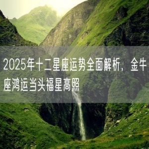 2025年十二星座运势全面解析，金牛座鸿运当头福星高照