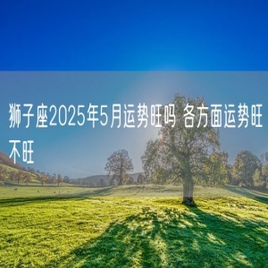 狮子座2025年5月运势旺吗 各方面运势旺不旺
