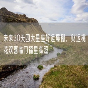未来30天四大星座好运爆棚，财运桃花双喜临门福星高照