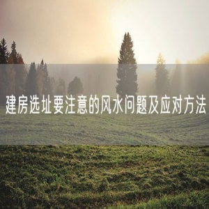 建房选址要注意的风水问题及应对方法