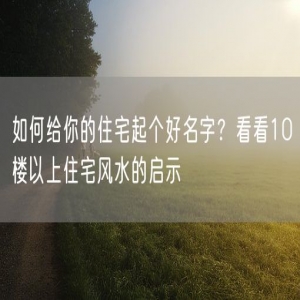 如何给你的住宅起个好名字？看看10楼以上住宅风水的启示