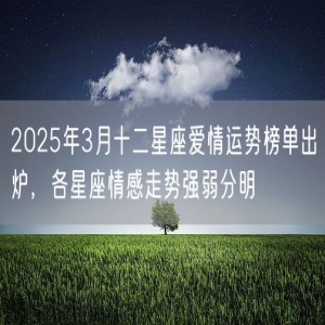 2025年3月十二星座爱情运势榜单出炉，各星座情感走势强弱分明