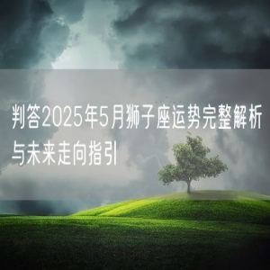 判答2025年5月狮子座运势完整解析与未来走向指引
