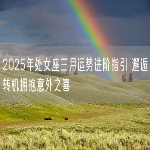 2025年处女座三月运势进阶指引 邂逅转机拥抱意外之喜