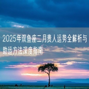 2025年双鱼座二月贵人运势全解析与助运方法深度指南
