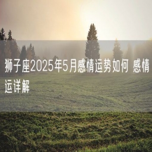 狮子座2025年5月感情运势如何 感情运详解