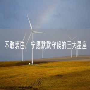 不敢表白，宁愿默默守候的三大星座