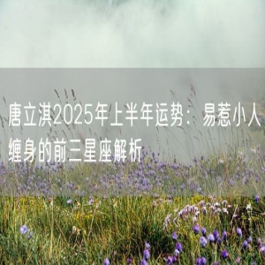 唐立淇2025年上半年运势：易惹小人缠身的前三星座解析