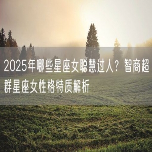 2025年哪些星座女聪慧过人？智商超群星座女性格特质解析