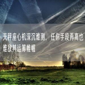 天秤座心机深沉难测，任你手段再高也难敌其运筹帷幄