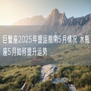 巨蟹座2025年提运指南5月情况 水瓶座5月如何提升运势