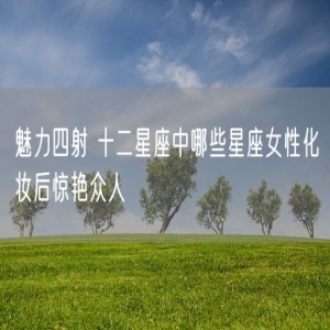 魅力四射 十二星座中哪些星座女性化妆后惊艳众人