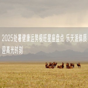 2025处暑健康运势极旺星座盘点 乐天派体质迎高光时刻