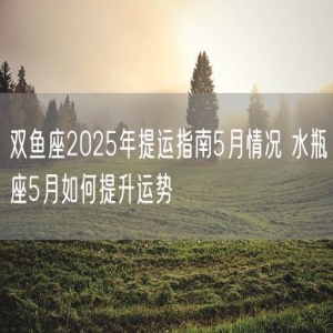 双鱼座2025年提运指南5月情况 水瓶座5月如何提升运势