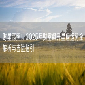 财星高照！2025年财富飙升星座运势全解析与吉运指引